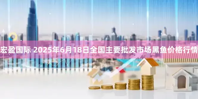 宏盈国际 2025年6月18日全国主要批发市场黑鱼价格行情