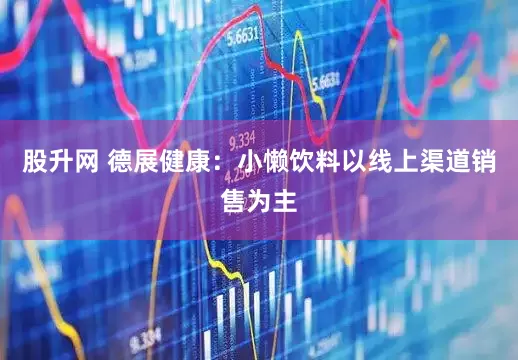 股升网 德展健康：小懒饮料以线上渠道销售为主