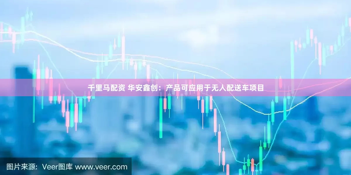 千里马配资 华安鑫创：产品可应用于无人配送车项目