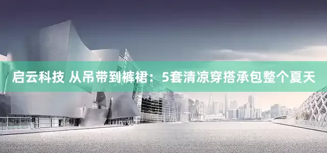 启云科技 从吊带到裤裙：5套清凉穿搭承包整个夏天