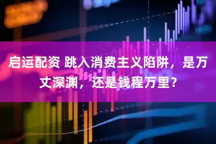 启运配资 跳入消费主义陷阱，是万丈深渊，还是钱程万里？