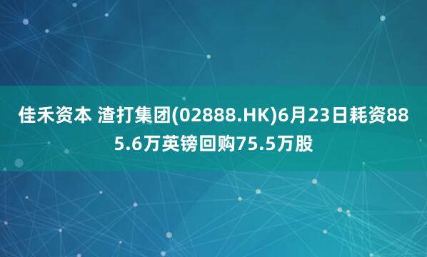 佳禾资本 渣打集团(02888.HK)6月23日耗资885.6万英镑回购75.5万股