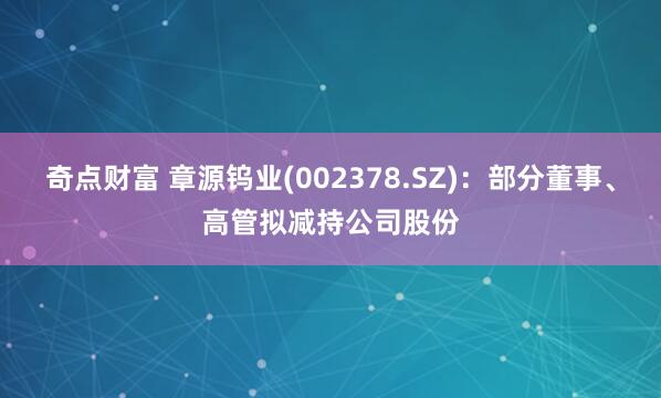 奇点财富 章源钨业(002378.SZ)：部分董事、高管拟减持公司股份
