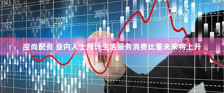 宝尚配资 业内人士预计生活服务消费比重未来将上升