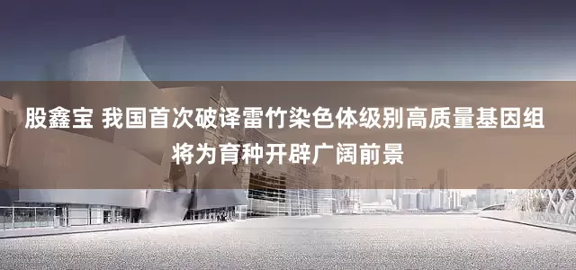 股鑫宝 我国首次破译雷竹染色体级别高质量基因组 将为育种开辟广阔前景