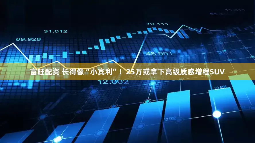 富旺配资 长得像“小宾利”！25万或拿下高级质感增程SUV