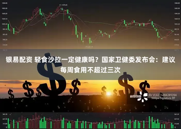 银易配资 轻食沙拉一定健康吗？国家卫健委发布会：建议每周食用不超过三次