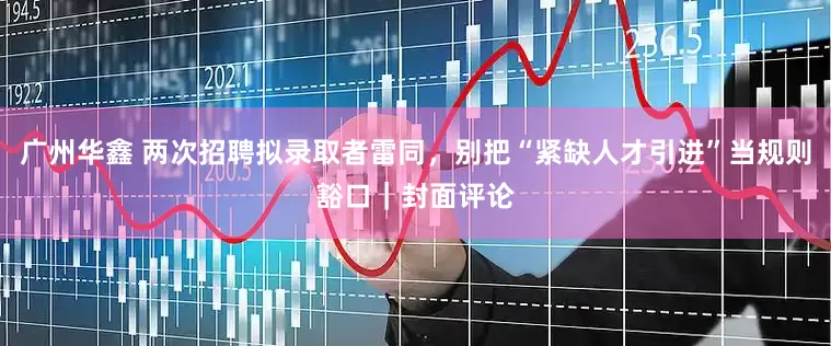 广州华鑫 两次招聘拟录取者雷同，别把“紧缺人才引进”当规则豁口｜封面评论