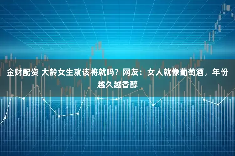金财配资 大龄女生就该将就吗？网友：女人就像葡萄酒，年份越久越香醇