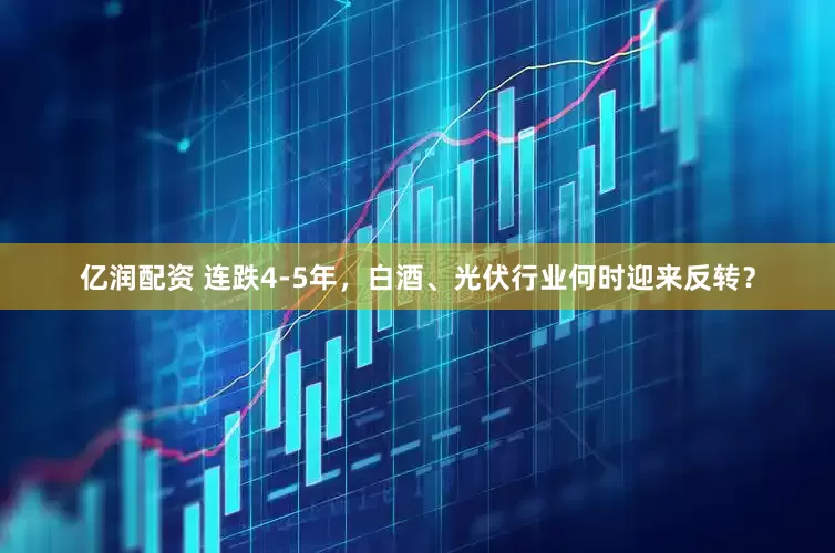 亿润配资 连跌4-5年，白酒、光伏行业何时迎来反转？