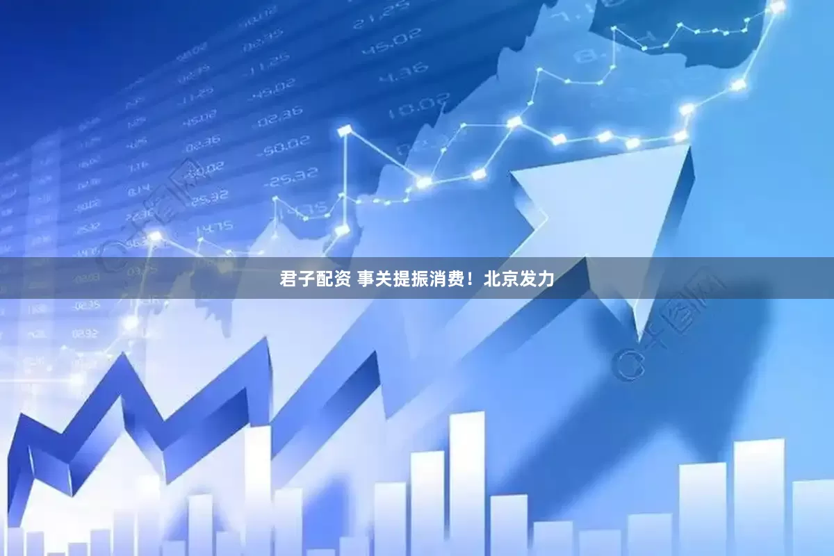 君子配资 事关提振消费！北京发力