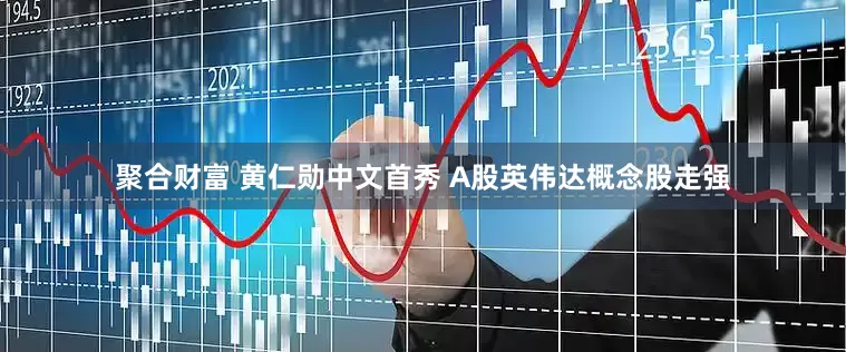 聚合财富 黄仁勋中文首秀 A股英伟达概念股走强