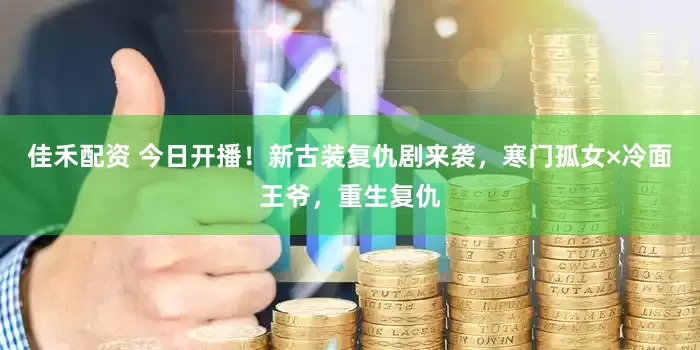 佳禾配资 今日开播！新古装复仇剧来袭，寒门孤女×冷面王爷，重生复仇