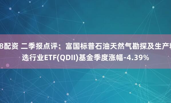 58配资 二季报点评：富国标普石油天然气勘探及生产精选行业ETF(QDII)基金季度涨幅-4.39%
