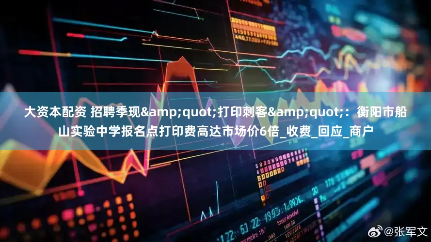 大资本配资 招聘季现&quot;打印刺客&quot;：衡阳市船山实验中学报名点打印费高达市场价6倍_收费_回应_商户