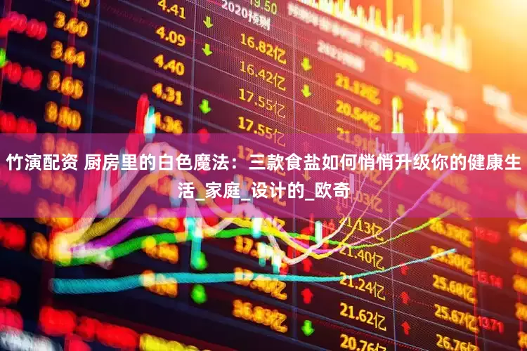 竹演配资 厨房里的白色魔法：三款食盐如何悄悄升级你的健康生活_家庭_设计的_欧奇