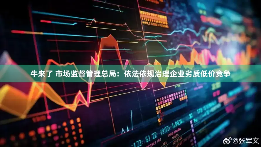 牛来了 市场监督管理总局：依法依规治理企业劣质低价竞争