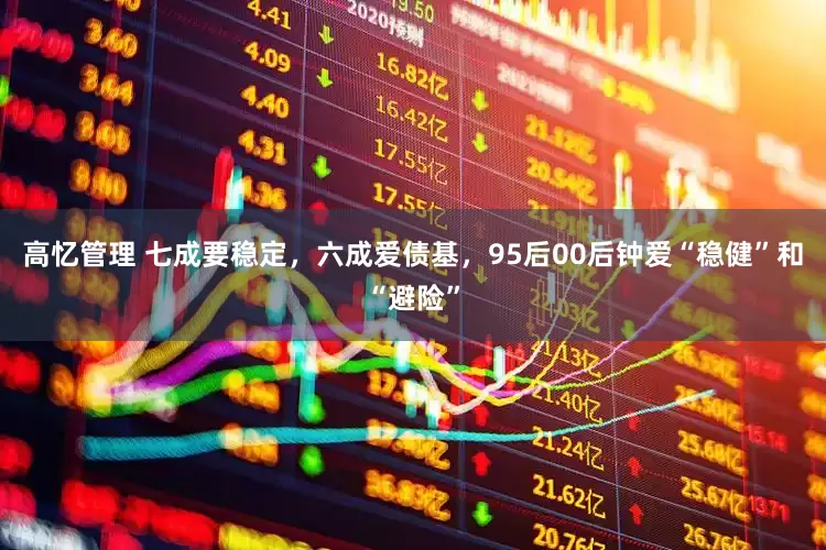 高忆管理 七成要稳定，六成爱债基，95后00后钟爱“稳健”和“避险”
