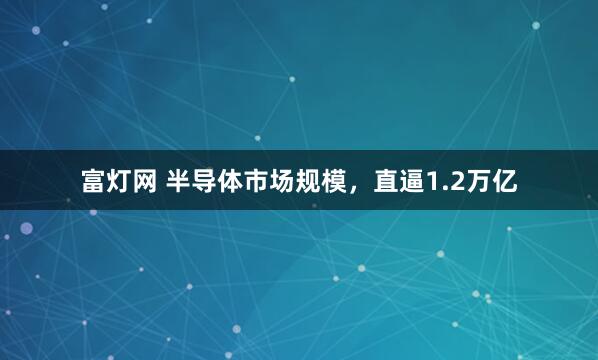 富灯网 半导体市场规模，直逼1.2万亿