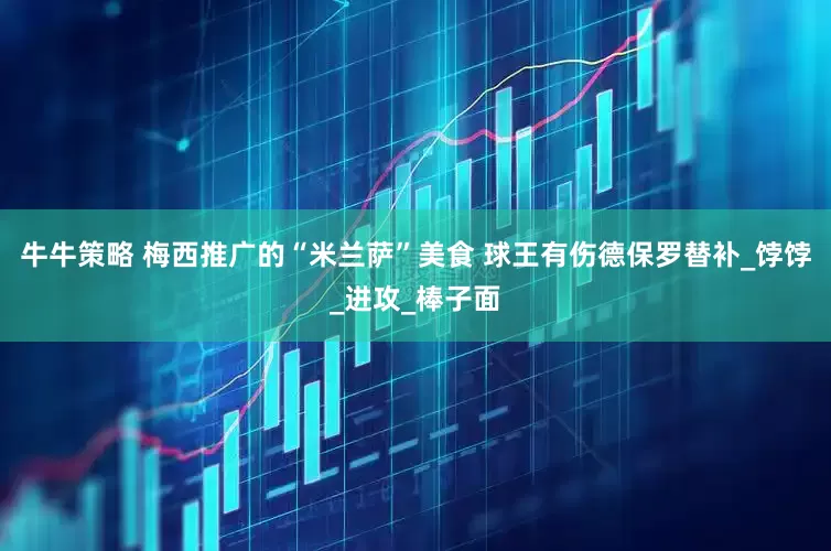 牛牛策略 梅西推广的“米兰萨”美食 球王有伤德保罗替补_饽饽_进攻_棒子面