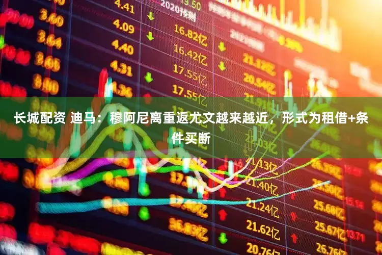 长城配资 迪马：穆阿尼离重返尤文越来越近，形式为租借+条件买断