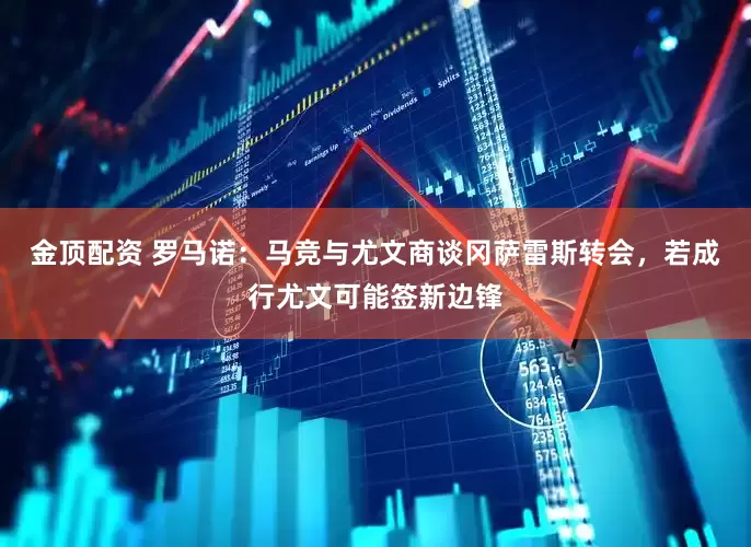 金顶配资 罗马诺：马竞与尤文商谈冈萨雷斯转会，若成行尤文可能签新边锋