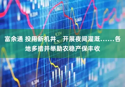 富余通 投用新机井、开展夜间灌溉……各地多措并举助农稳产保丰收