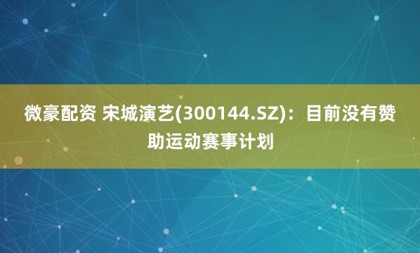 微豪配资 宋城演艺(300144.SZ)：目前没有赞助运动赛事计划