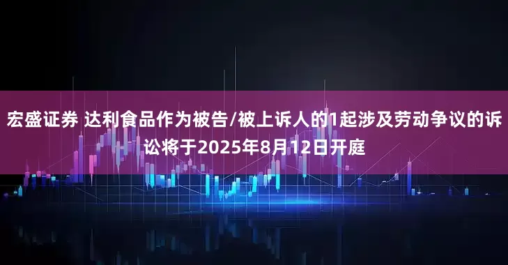 宏盛证券 达利食品作为被告/被上诉人的1起涉及劳动争议的诉讼将于2025年8月12日开庭