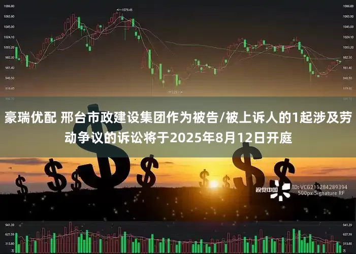 豪瑞优配 邢台市政建设集团作为被告/被上诉人的1起涉及劳动争议的诉讼将于2025年8月12日开庭