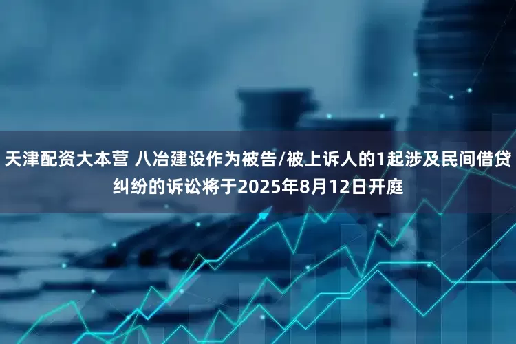 天津配资大本营 八冶建设作为被告/被上诉人的1起涉及民间借贷纠纷的诉讼将于2025年8月12日开庭