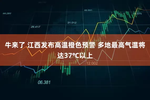 牛来了 江西发布高温橙色预警 多地最高气温将达37℃以上