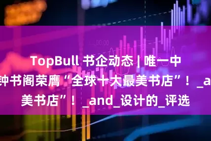 TopBull 书企动态 | 唯一中国书店！都江堰钟书阁荣膺“全球十大最美书店”！_and_设计的_评选