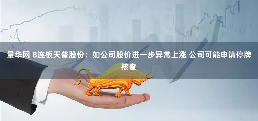 量华网 8连板天普股份：如公司股价进一步异常上涨 公司可能申请停牌核查