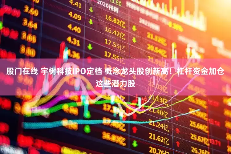 股门在线 宇树科技IPO定档 概念龙头股创新高！杠杆资金加仓这些潜力股
