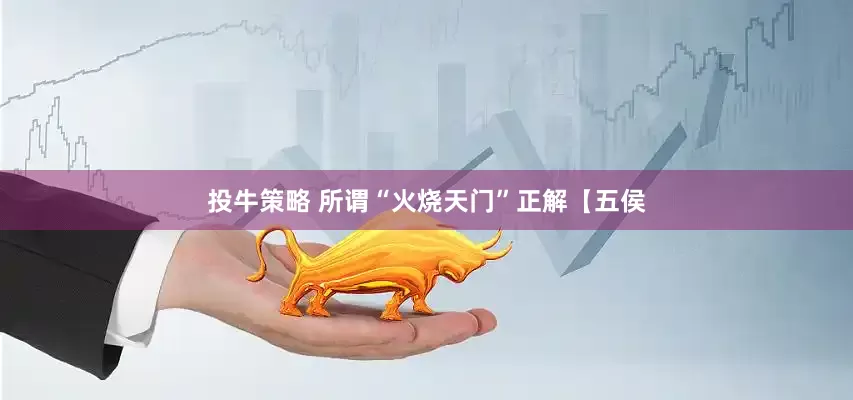 投牛策略 所谓“火烧天门”正解【五侯