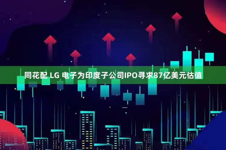 同花配 LG 电子为印度子公司IPO寻求87亿美元估值