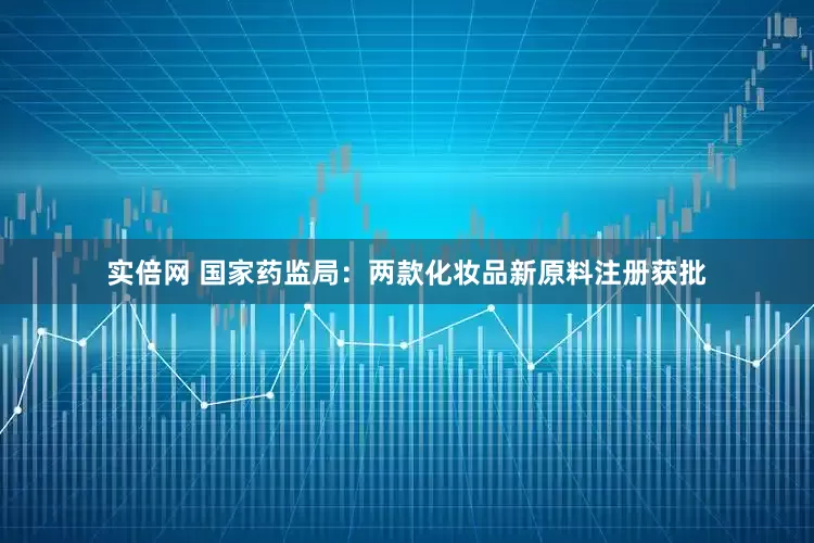 实倍网 国家药监局:两款化妆品新原料注册获批