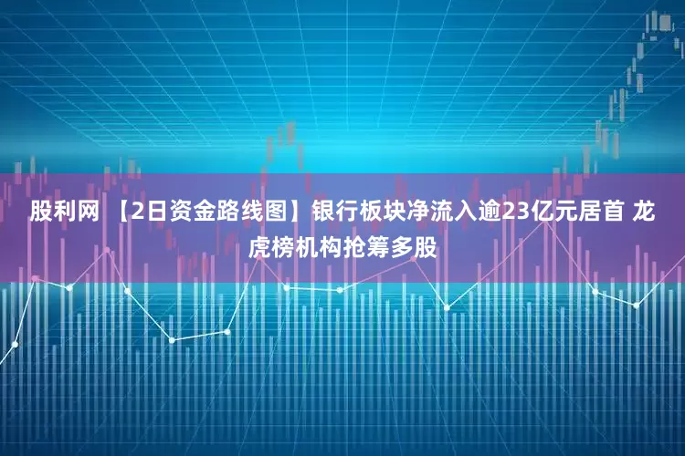 股利网 【2日资金路线图】银行板块净流入逾23亿元居首 龙虎榜机构抢筹多股