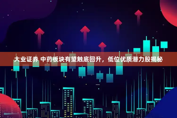 大业证券 中药板块有望触底回升，低位优质潜力股揭秘