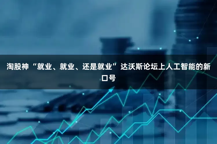 淘股神 “就业、就业、还是就业” 达沃斯论坛上人工智能的新口号