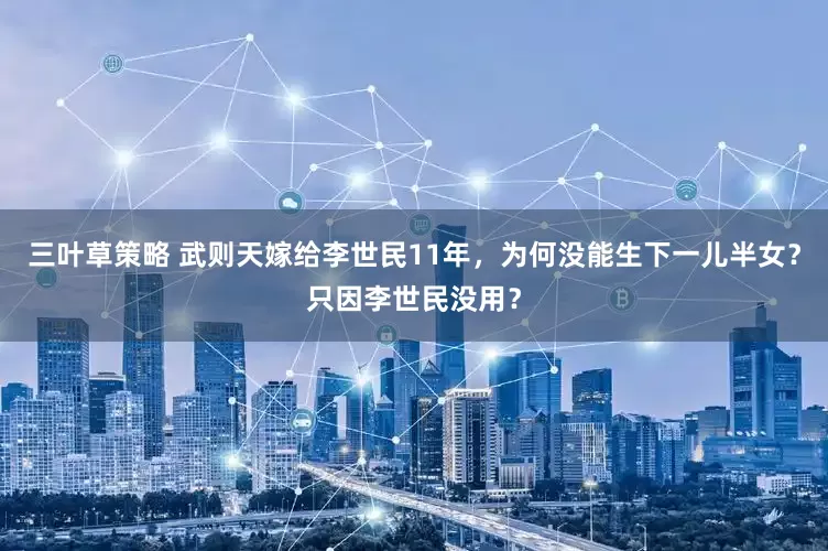 三叶草策略 武则天嫁给李世民11年，为何没能生下一儿半女？只因李世民没用？