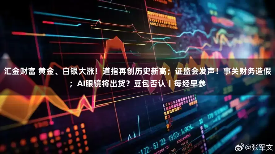 汇金财富 黄金、白银大涨！道指再创历史新高；证监会发声！事关财务造假；AI眼镜将出货？豆包否认丨每经早参