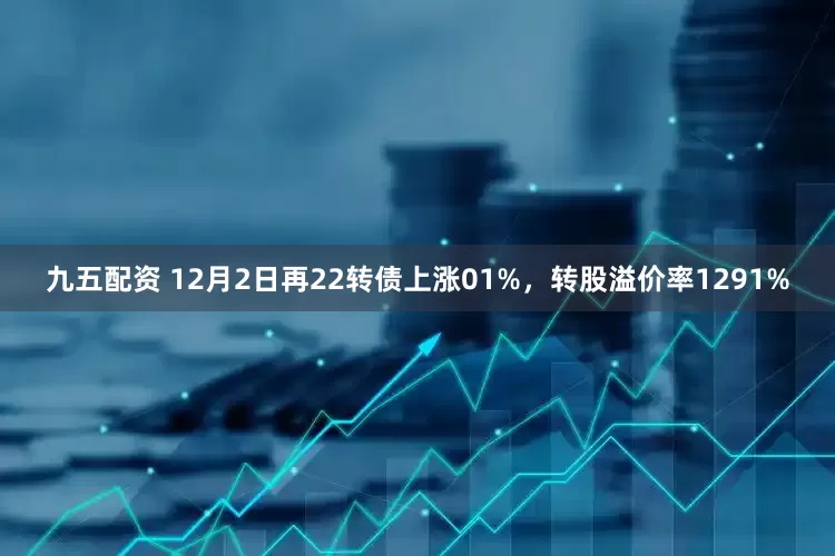 九五配资 12月2日再22转债上涨01%，转股溢价率1291%