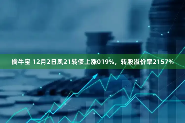 擒牛宝 12月2日凤21转债上涨019%，转股溢价率2157%
