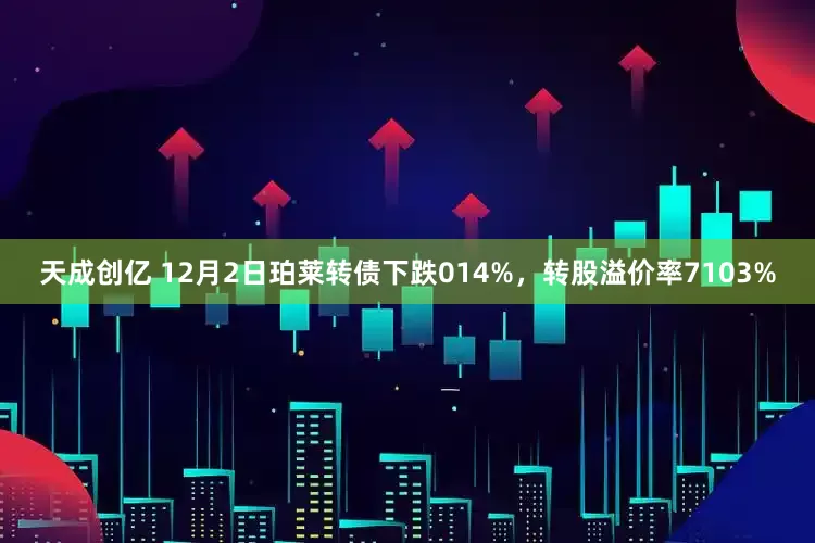 天成创亿 12月2日珀莱转债下跌014%,转股溢价率7103%