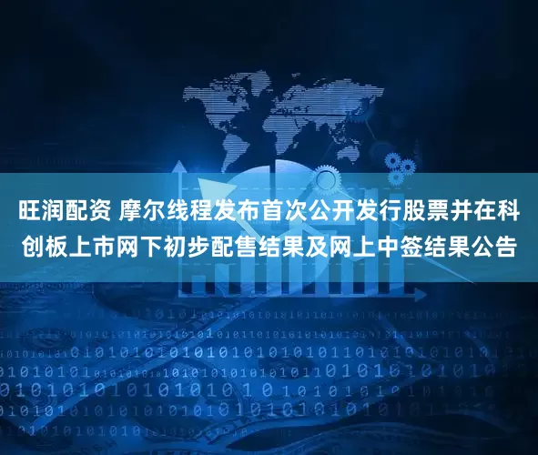 旺润配资 摩尔线程发布首次公开发行股票并在科创板上市网下初步配售结果及网上中签结果公告