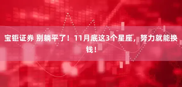宝钜证券 别躺平了！11月底这3个星座，努力就能换钱！