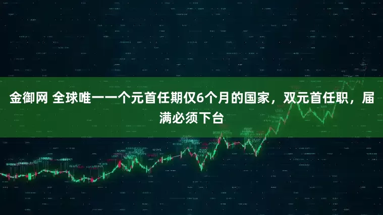 金御网 全球唯一一个元首任期仅6个月的国家，双元首任职，届满必须下台