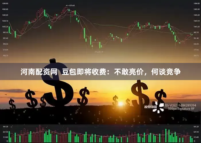 河南配资网  豆包即将收费：不敢亮价，何谈竞争